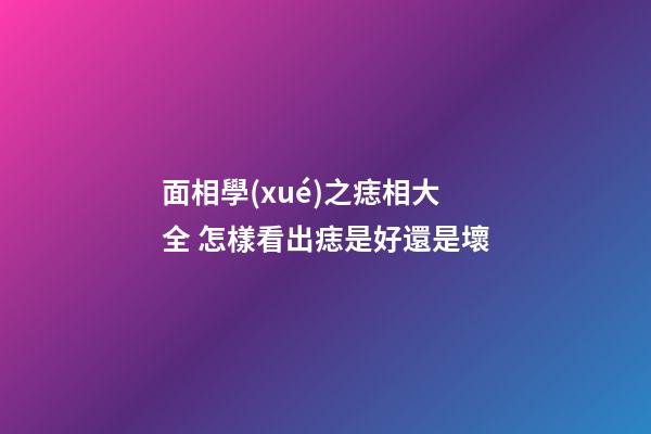 面相學(xué)之痣相大全 怎樣看出痣是好還是壞